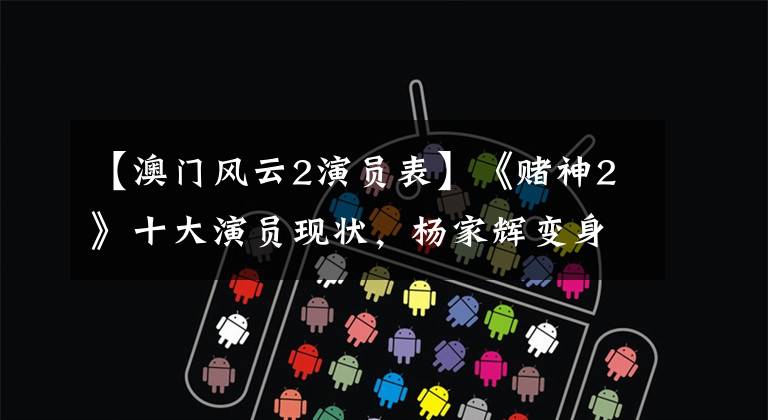 【澳门风云2演员表】《赌神2》十大演员现状，杨家辉变身导演，锦江醉心艺术2人。