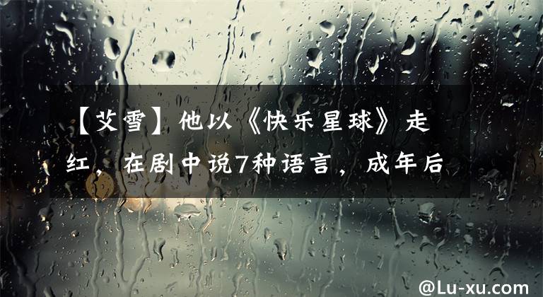 【艾雪】他以《快乐星球》走红,在剧中说7种语言,成年后品行不端,受到严厉批评