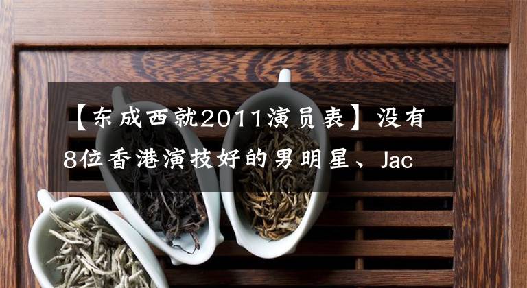 【东成西就2011演员表】没有8位香港演技好的男明星、Jackie Chan、ULAN JAN、四大天王