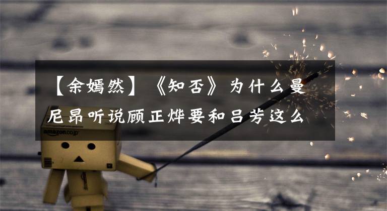 【余嫣然】《知否》为什么曼尼昂听说顾正烨要和吕芳这么好的人结婚,坐不住?