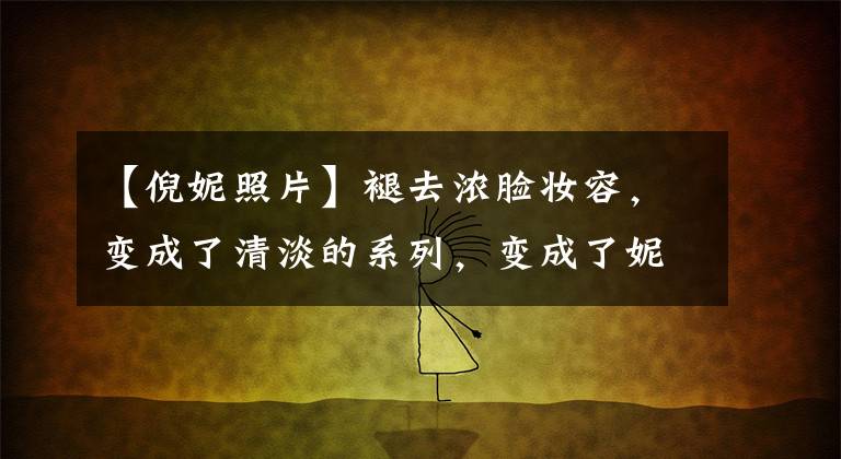 【倪妮照片】褪去浓脸妆容,变成了清淡的系列,变成了妮妮。