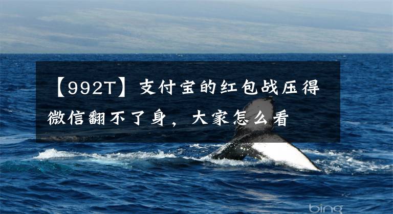 【992T】支付宝的红包战压得微信翻不了身，大家怎么看