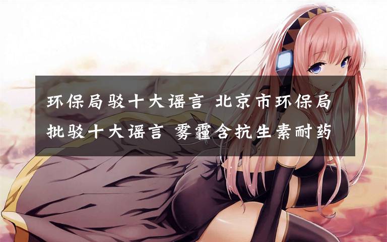环保局驳十大谣言 北京市环保局批驳十大谣言 雾霾含抗生素耐药性细菌?假的!