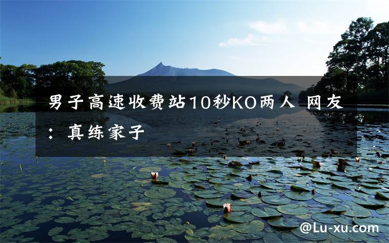 男子高速收费站10秒KO两人 网友:真练家子