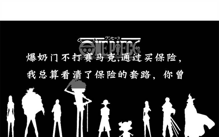 爆奶门不打赛马克,通过买保险,我总算看清了保险的套路,你曾遭遇过保险套路吗?