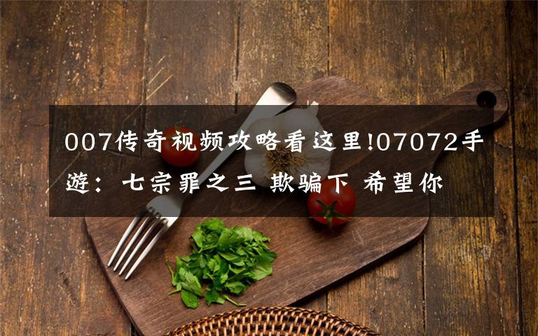 007传奇视频攻略看这里!07072手游：七宗罪之三 欺骗下 希望你的离去 不是因朋友的背叛