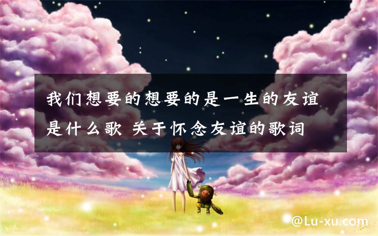 我们想要的想要的是一生的友谊是什么歌 关于怀念友谊的歌词