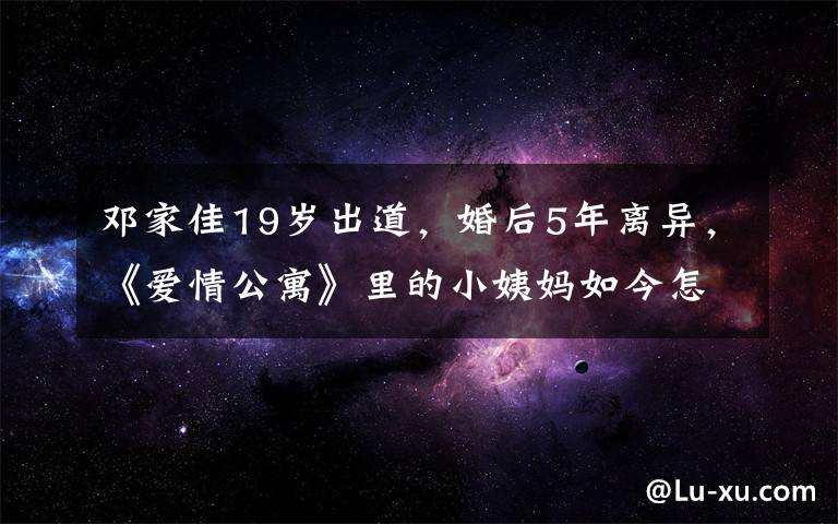 邓家佳19岁出道，婚后5年离异，《爱情公寓》里的小姨妈如今怎么样了？ 邓家佳影视照全览