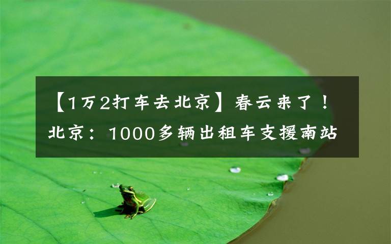 【1万2打车去北京】春云来了！北京：1000多辆出租车支援南站，16辆经由火车站经由夜间公共汽车加密发车间隔
