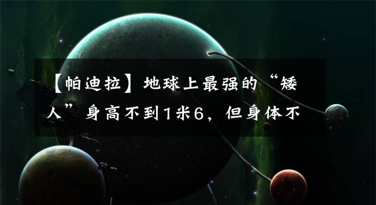 【帕迪拉】地球上最强的“矮人”身高不到1米6,但身体不会失去施瓦辛格!
