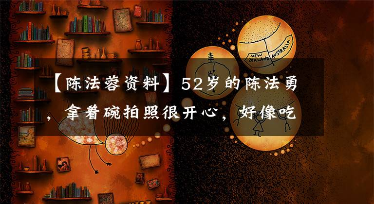 【陈法蓉资料】52岁的陈法勇,拿着碗拍照很开心,好像吃了红神和赞防腐剂。