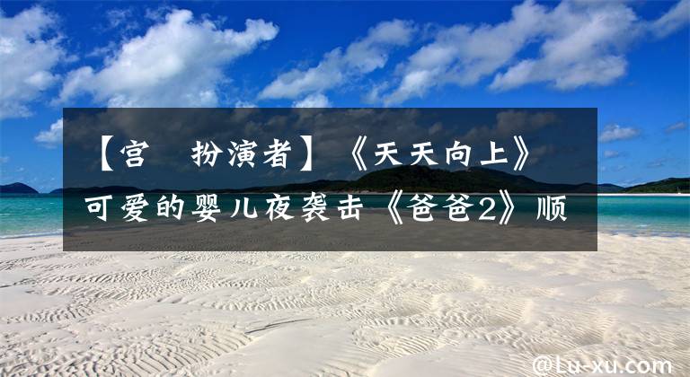 【宫洺扮演者】《天天向上》可爱的婴儿夜袭击《爸爸2》顺利播出