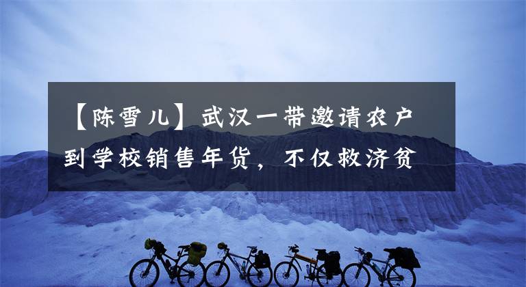【陈雪儿】武汉一带邀请农户到学校销售年货,不仅救济贫民,还帮助学生创业。