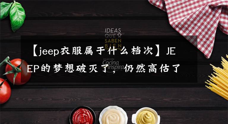【jeep衣服属于什么档次】JEEP的梦想破灭了,仍然高估了自己的品牌价值