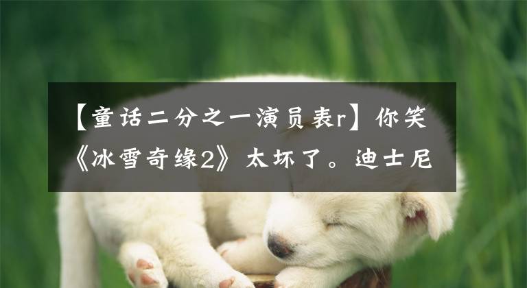 【童话二分之一演员表r】你笑《冰雪奇缘2》太坏了。迪士尼笑你不能穿。