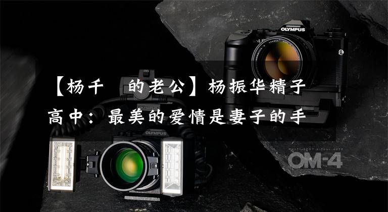 【杨千嬅的老公】杨振华精子高中：最美的爱情是妻子的手和儿子的年