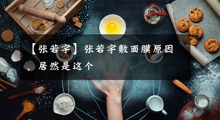 【张若宇】张若宇敷面膜原因，居然是这个