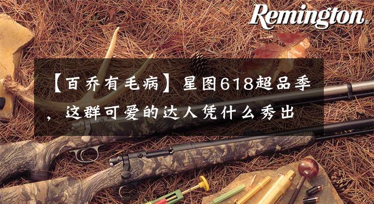 【百乔有毛病】星图618超品季，这群可爱的达人凭什么秀出圈？