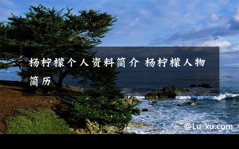 杨柠檬个人资料简介 杨柠檬人物简历