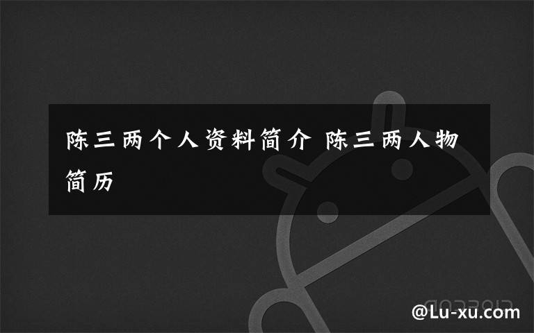 陈三两个人资料简介 陈三两人物简历