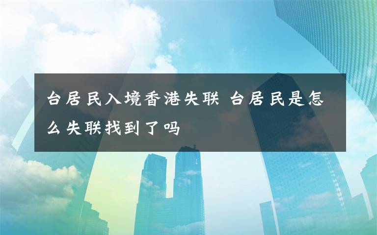 台居民入境香港失联 台居民是怎么失联找到了吗