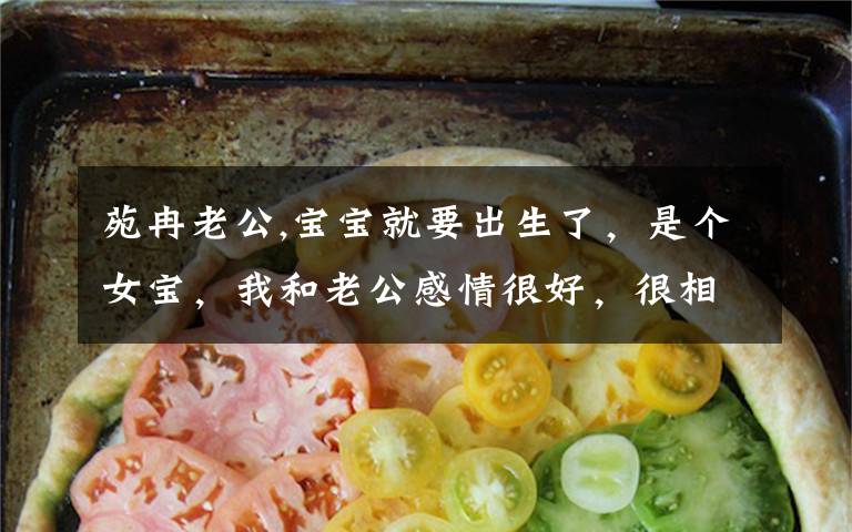 苑冉老公,宝宝就要出生了，是个女宝，我和老公感情很好，很相爱，所以，想给宝宝起名纪念我们美好的爱情，最好是从