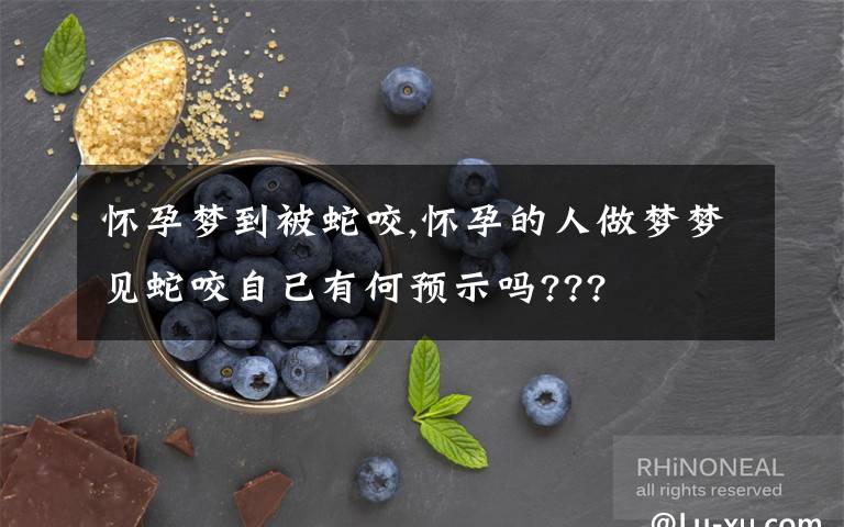 怀孕梦到被蛇咬,怀孕的人做梦梦见蛇咬自己有何预示吗???