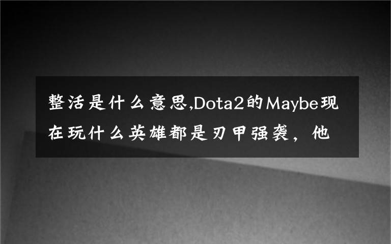 整活是什么意思,Dota2的Maybe现在玩什么英雄都是刃甲强袭，他这样是不是在
