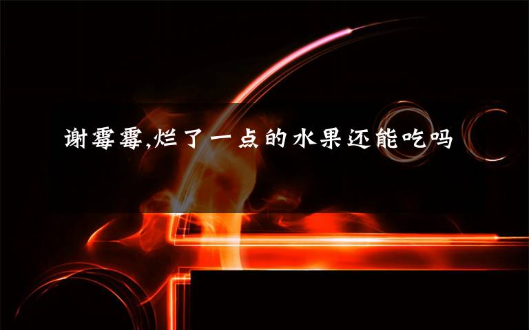 谢霉霉,烂了一点的水果还能吃吗