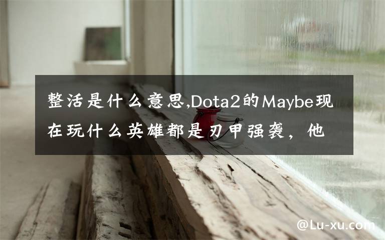 整活是什么意思,Dota2的Maybe现在玩什么英雄都是刃甲强袭，他这样是不是在