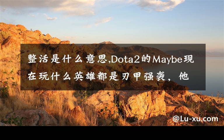 整活是什么意思,Dota2的Maybe现在玩什么英雄都是刃甲强袭，他这样是不是在