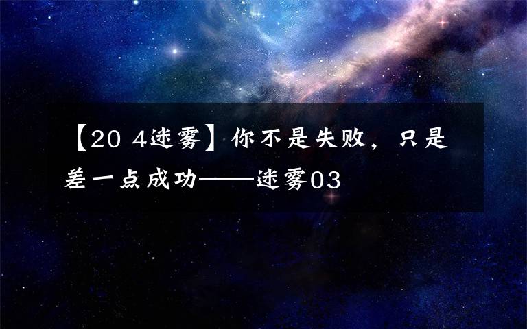 【20 4迷雾】你不是失败,只是差一点成功——迷雾03