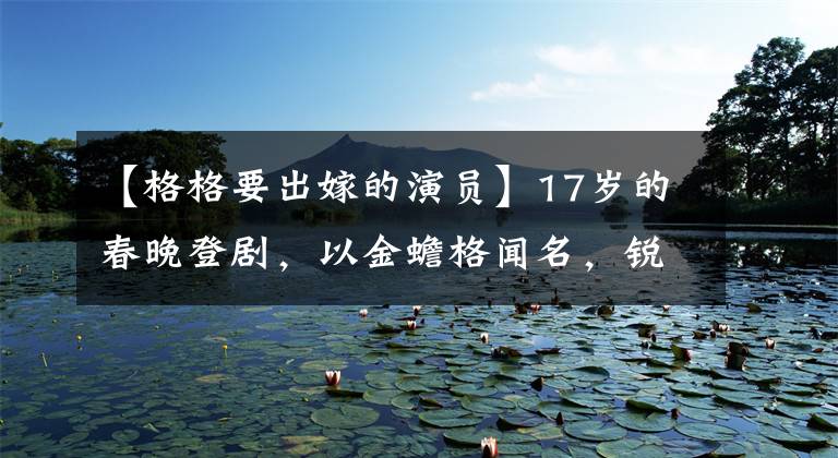 【格格要出嫁的演员】17岁的春晚登剧,以金蟾格闻名,锐斯清凉的衣着出现在商演中,风度不减