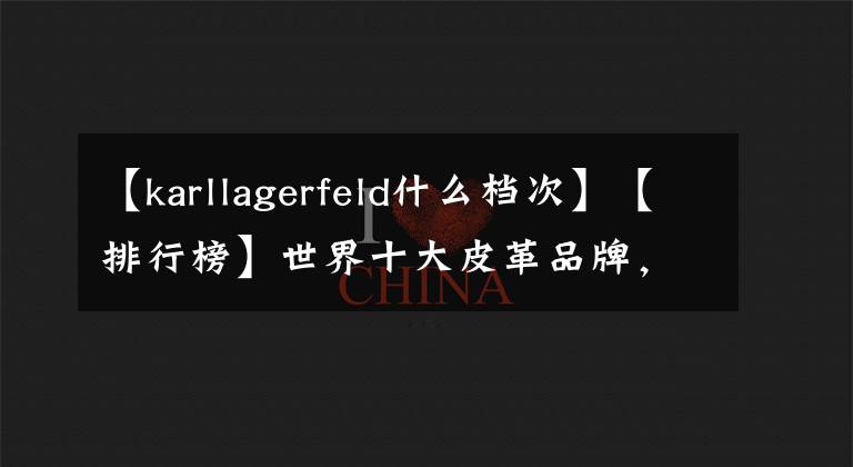【karllagerfeld什么档次】【排行榜】世界十大皮革品牌,你知道吗?