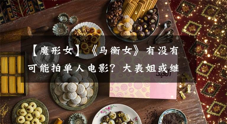 【魔形女】《马衡女》有没有可能拍单人电影？大表姐或继续出演