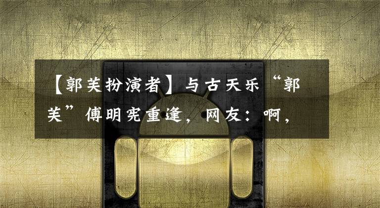 【郭芙扮演者】与古天乐“郭芙”傅明宪重逢，网友：啊，小心手！