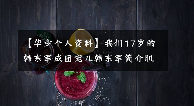 【华少个人资料】我们17岁的韩东军成团宠儿韩东军简介肌肉照片拍的电视有哪些?