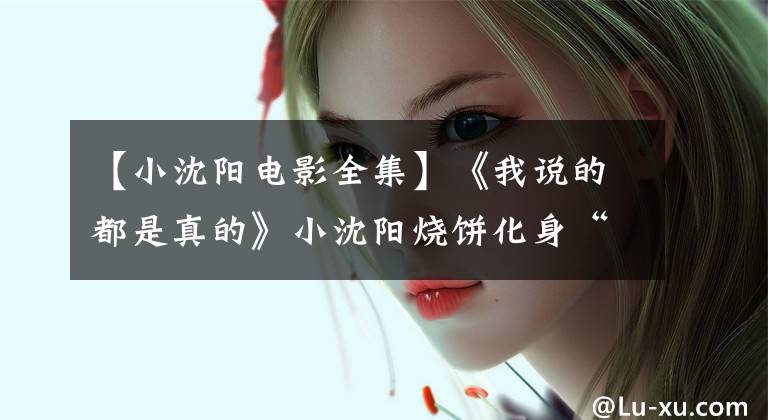 【小沈阳电影全集】《我说的都是真的》小沈阳烧饼化身“挨打”