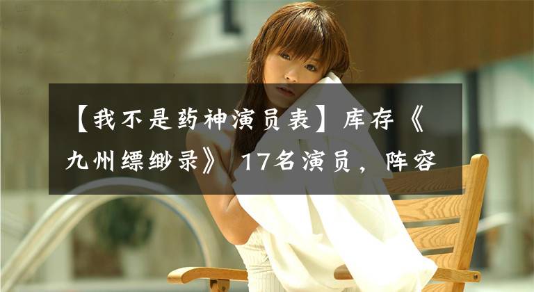 【我不是药神演员表】库存《九州缥缈录》 17名演员，阵容强大，古老的戏骨支撑着半边天