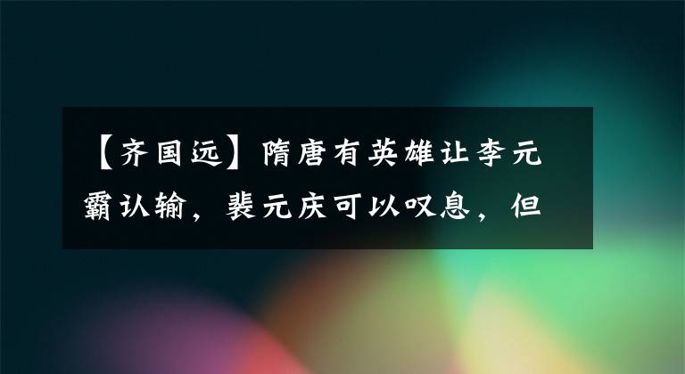 【齐国远】隋唐有英雄让李元霸认输,裴元庆可以叹息,但不能战胜秦琼