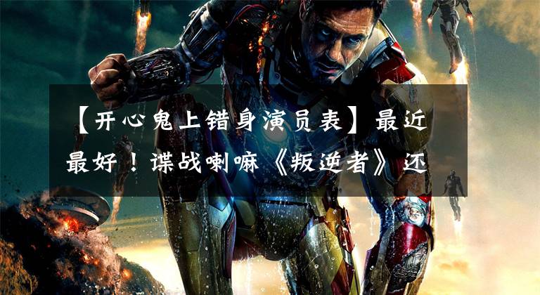 【开心鬼上错身演员表】最近最好！谍战喇嘛《叛逆者》还是封神？王志文出现后，我来告诉你演技是什么。