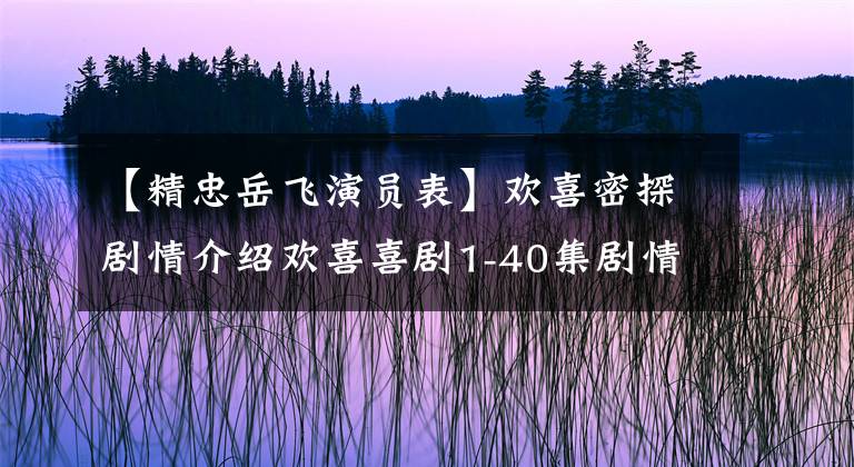 【精忠岳飞演员表】欢喜密探剧情介绍欢喜喜剧1-40集剧情介绍圆满结局