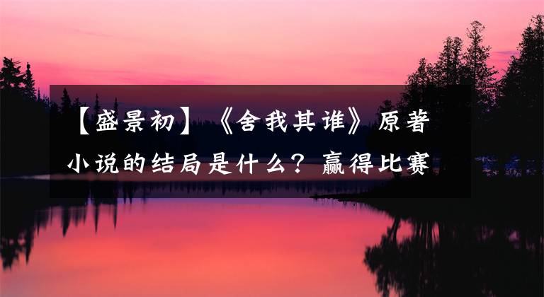 【盛景初】《舍我其谁》原著小说的结局是什么?赢得比赛初,受到了指责。