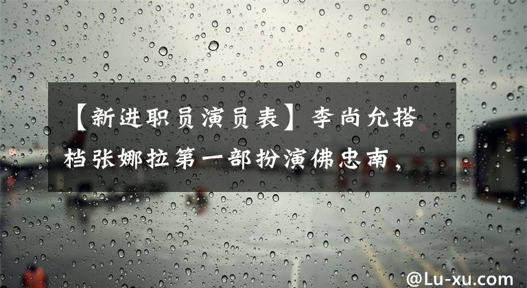【新进职员演员表】李尚允搭档张娜拉第一部扮演佛忠南，推测恋人的防止痴呆电视剧来了。