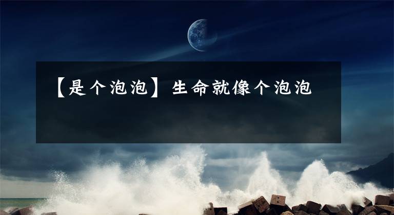 【是个泡泡】生命就像个泡泡