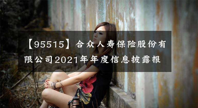 【95515】合众人寿保险股份有限公司2021年年度信息披露报告（上接C3版）