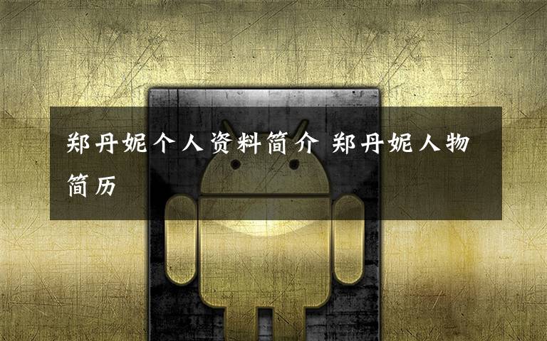 郑丹妮个人资料简介 郑丹妮人物简历