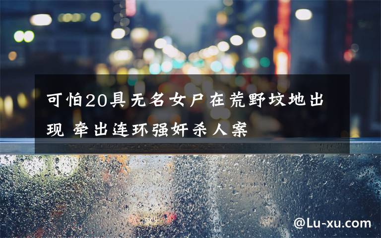 可怕20具无名女尸在荒野坟地出现 牵出连环强奸杀人案