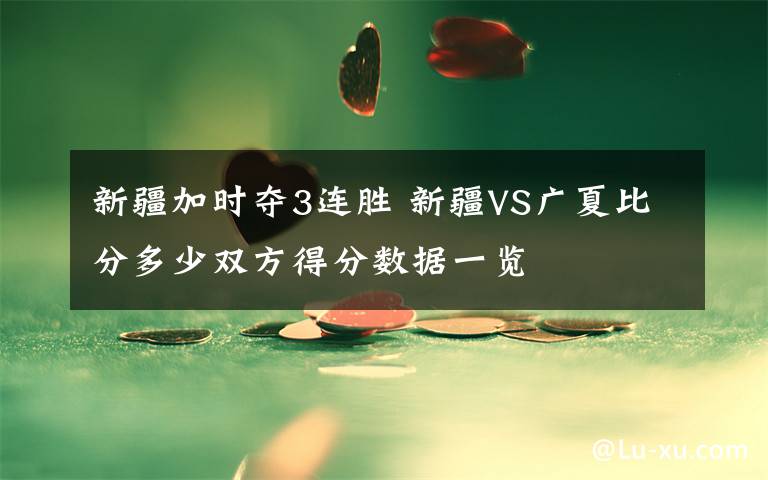 新疆加时夺3连胜 新疆VS广夏比分多少双方得分数据一览