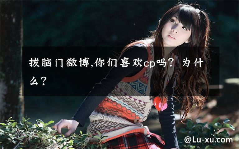 拔脑门微博,你们喜欢cp吗?为什么?
